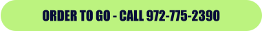 ORDER TO GO - CALL 972-775-2390