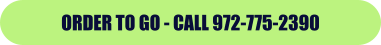 ORDER TO GO - CALL 972-775-2390