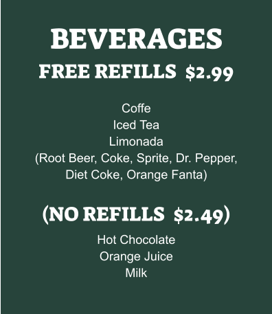 BEVERAGES FREE REFILLS  $2.99  Coffe Iced Tea Limonada (Root Beer, Coke, Sprite, Dr. Pepper, Diet Coke, Orange Fanta)  (NO REFILLS  $2.49) Hot Chocolate Orange Juice Milk