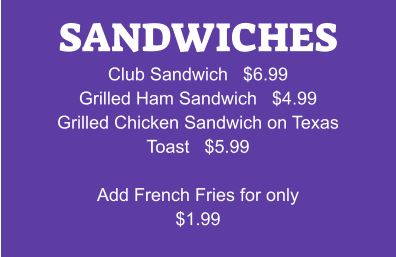 SANDWICHES Club Sandwich   $6.99 Grilled Ham Sandwich   $4.99 Grilled Chicken Sandwich on Texas Toast   $5.99  Add French Fries for only $1.99
