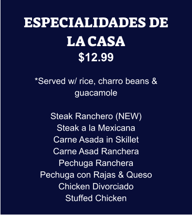 ESPECIALIDADES DE LA CASA $12.99  *Served w/ rice, charro beans & guacamole  Steak Ranchero (NEW) Steak a la Mexicana Carne Asada in Skillet Carne Asad Ranchera Pechuga Ranchera Pechuga con Rajas & Queso Chicken Divorciado Stuffed Chicken