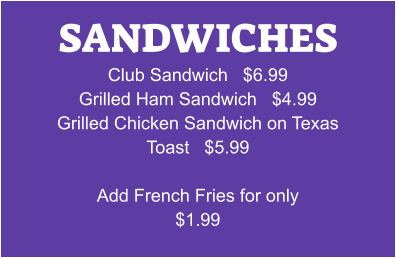 SANDWICHES Club Sandwich   $6.99 Grilled Ham Sandwich   $4.99 Grilled Chicken Sandwich on Texas Toast   $5.99  Add French Fries for only $1.99