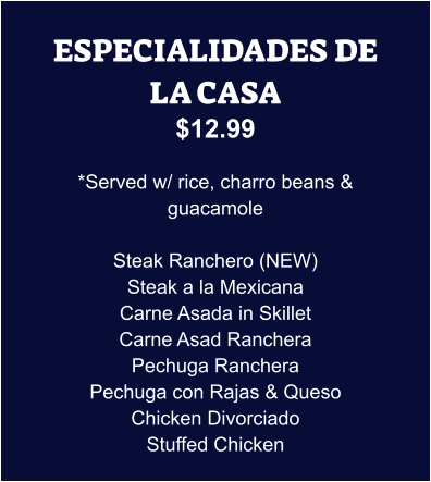 ESPECIALIDADES DE LA CASA $12.99  *Served w/ rice, charro beans & guacamole  Steak Ranchero (NEW) Steak a la Mexicana Carne Asada in Skillet Carne Asad Ranchera Pechuga Ranchera Pechuga con Rajas & Queso Chicken Divorciado Stuffed Chicken