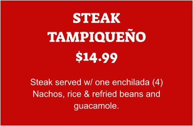 STEAK TAMPIQUEÑO $14.99  Steak served w/ one enchilada (4) Nachos, rice & refried beans and guacamole.