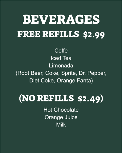 BEVERAGES FREE REFILLS  $2.99  Coffe Iced Tea Limonada (Root Beer, Coke, Sprite, Dr. Pepper, Diet Coke, Orange Fanta)  (NO REFILLS  $2.49) Hot Chocolate Orange Juice Milk